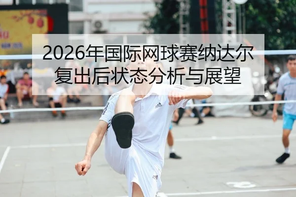 2026年国际网球赛纳达尔复出后状态分析与展望