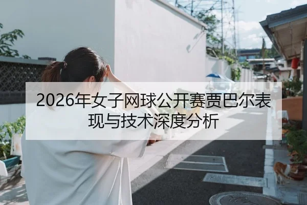 2026年女子网球公开赛贾巴尔表现与技术深度分析
