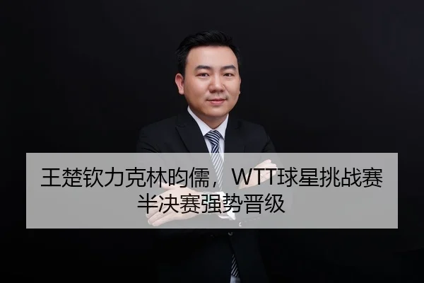 王楚钦力克林昀儒，WTT球星挑战赛半决赛强势晋级