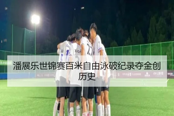 潘展乐世锦赛百米自由泳破纪录夺金创历史