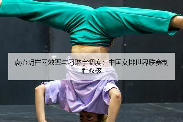 袁心玥拦网效率与刁琳宇调度：中国女排世界联赛制胜双核