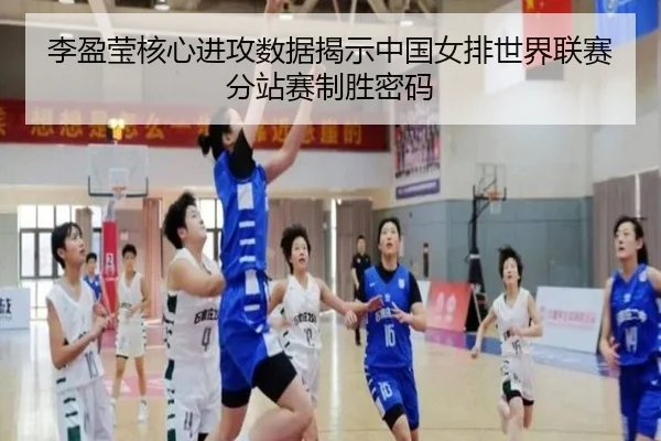 李盈莹核心进攻数据揭示中国女排世界联赛分站赛制胜密码