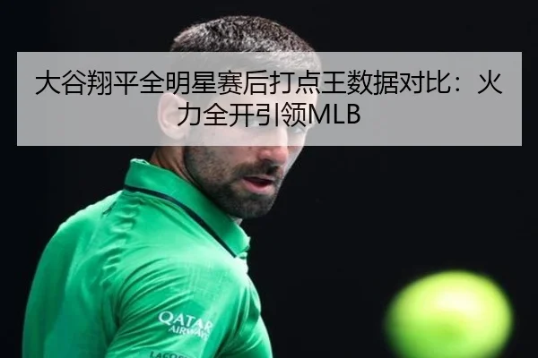 大谷翔平全明星赛后打点王数据对比：火力全开引领MLB