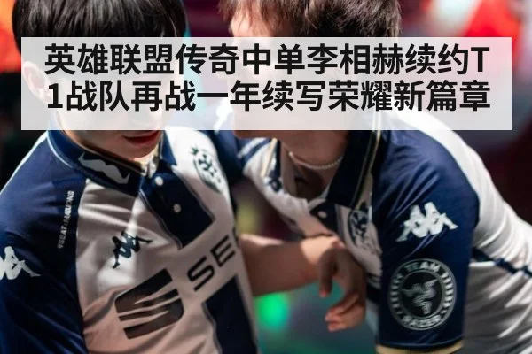 英雄联盟传奇中单李相赫续约T1战队再战一年续写荣耀新篇章