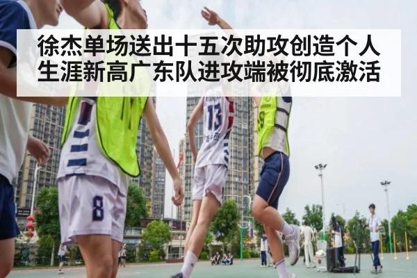 徐杰单场送出十五次助攻创造个人生涯新高广东队进攻端被彻底激活