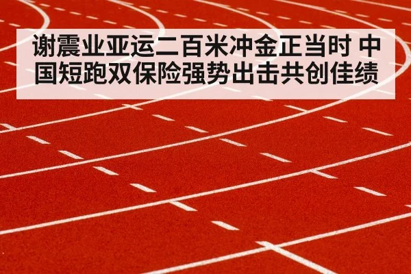 谢震业亚运二百米冲金正当时 中国短跑双保险强势出击共创佳绩